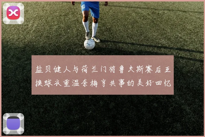 盐贝健人与荷兰门将鲁夫斯赛后互换球衣重温奈梅亨共事的美好回忆