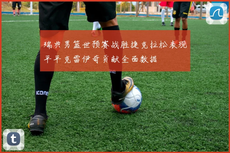 瑞典男篮世预赛战胜捷克拉松表现平平克雷伊奇贡献全面数据
