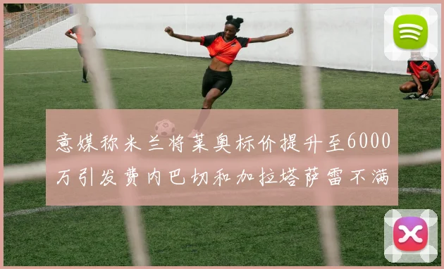 意媒称米兰将莱奥标价提升至6000万引发费内巴切和加拉塔萨雷不满